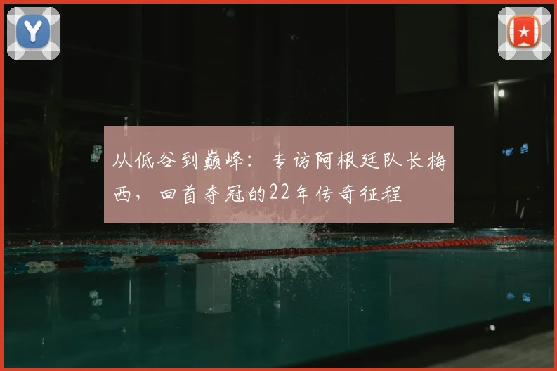 从低谷到巅峰：专访阿根廷队长梅西，回首夺冠的22年传奇征程