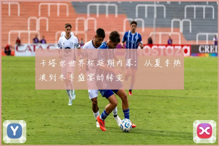 卡塔尔世界杯延期内幕：从夏季热浪到冬季盛宴的转变