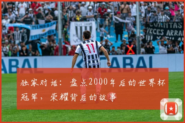 独家对话：盘点2000年后的世界杯冠军，荣耀背后的故事