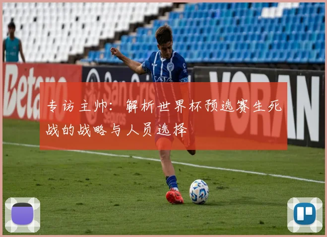 专访主帅：解析世界杯预选赛生死战的战略与人员选择